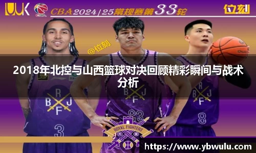 2018年北控与山西篮球对决回顾精彩瞬间与战术分析