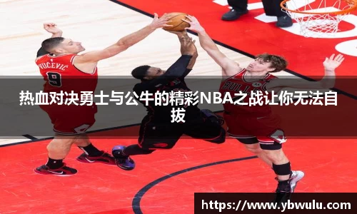 热血对决勇士与公牛的精彩NBA之战让你无法自拔