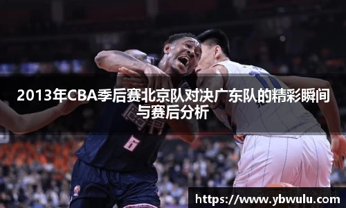 2013年CBA季后赛北京队对决广东队的精彩瞬间与赛后分析