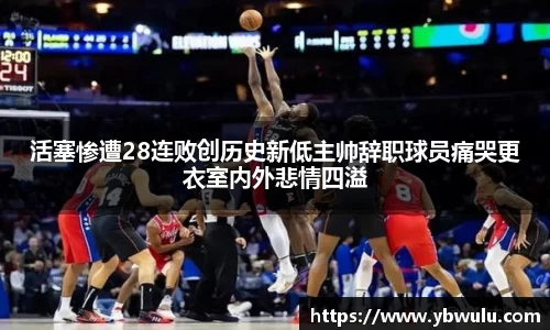 活塞惨遭28连败创历史新低主帅辞职球员痛哭更衣室内外悲情四溢
