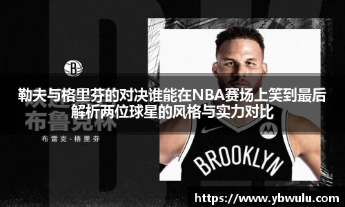 勒夫与格里芬的对决谁能在NBA赛场上笑到最后解析两位球星的风格与实力对比
