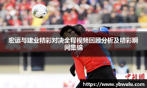 宏运与建业精彩对决全程视频回顾分析及精彩瞬间集锦