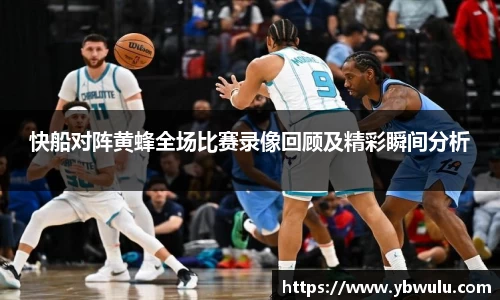 快船对阵黄蜂全场比赛录像回顾及精彩瞬间分析