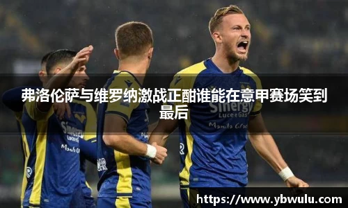 弗洛伦萨与维罗纳激战正酣谁能在意甲赛场笑到最后
