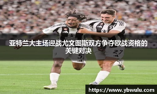 亚特兰大主场迎战尤文图斯双方争夺欧战资格的关键对决