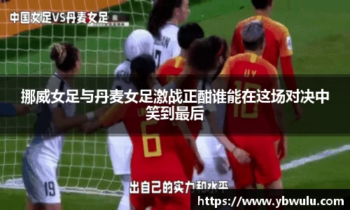 挪威女足与丹麦女足激战正酣谁能在这场对决中笑到最后