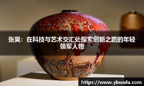 张昊：在科技与艺术交汇处探索创新之路的年轻领军人物