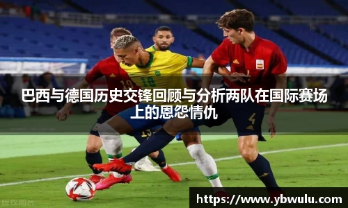 巴西与德国历史交锋回顾与分析两队在国际赛场上的恩怨情仇