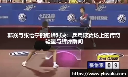 郭焱与张怡宁的巅峰对决：乒乓球赛场上的传奇较量与辉煌瞬间