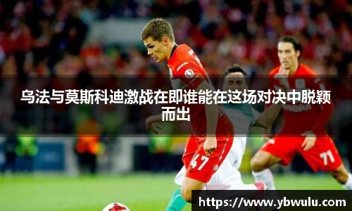 乌法与莫斯科迪激战在即谁能在这场对决中脱颖而出