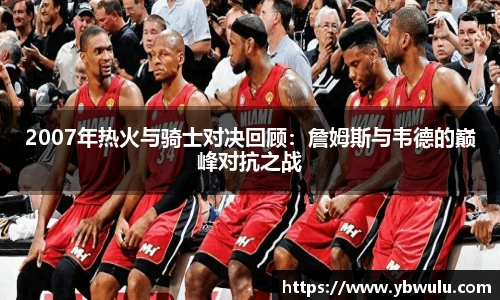 2007年热火与骑士对决回顾：詹姆斯与韦德的巅峰对抗之战