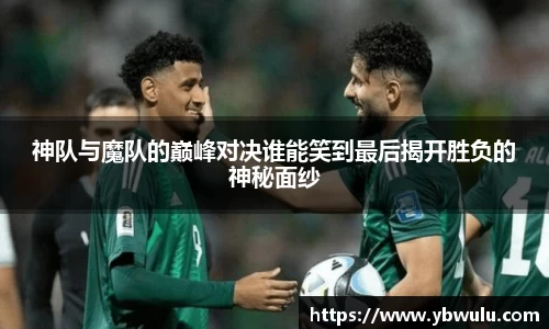 神队与魔队的巅峰对决谁能笑到最后揭开胜负的神秘面纱