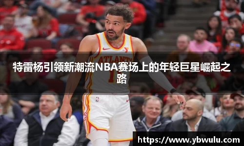 特雷杨引领新潮流NBA赛场上的年轻巨星崛起之路