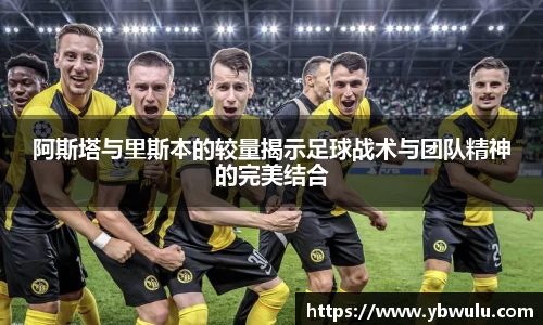 阿斯塔与里斯本的较量揭示足球战术与团队精神的完美结合
