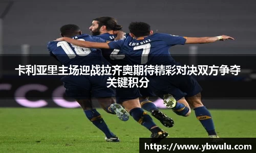 卡利亚里主场迎战拉齐奥期待精彩对决双方争夺关键积分