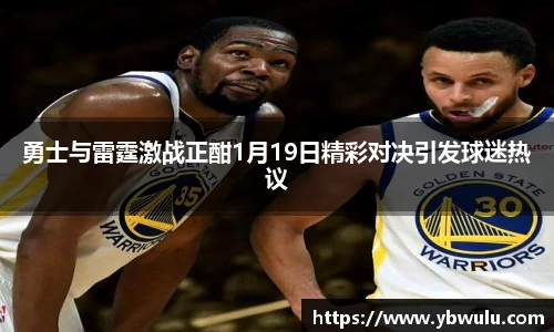 勇士与雷霆激战正酣1月19日精彩对决引发球迷热议