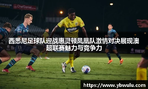 西悉尼足球队迎战惠灵顿凤凰队激情对决展现澳超联赛魅力与竞争力