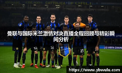 曼联与国际米兰激情对决直播全程回顾与精彩瞬间分析
