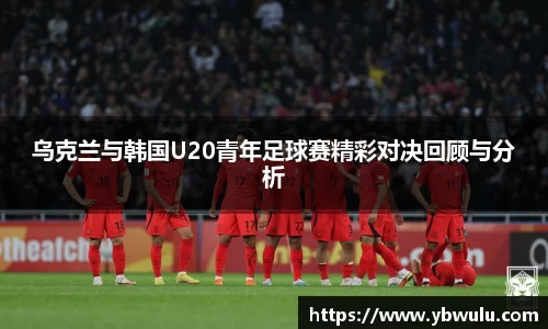 乌克兰与韩国U20青年足球赛精彩对决回顾与分析