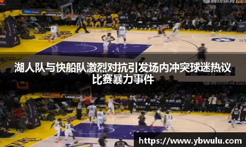 湖人队与快船队激烈对抗引发场内冲突球迷热议比赛暴力事件