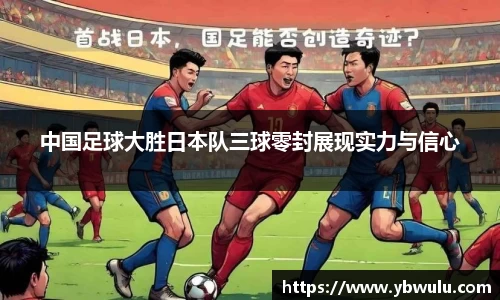 中国足球大胜日本队三球零封展现实力与信心
