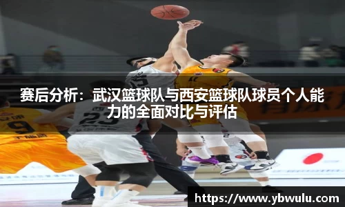 赛后分析：武汉篮球队与西安篮球队球员个人能力的全面对比与评估