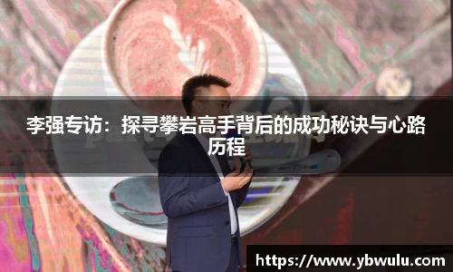 李强专访：探寻攀岩高手背后的成功秘诀与心路历程