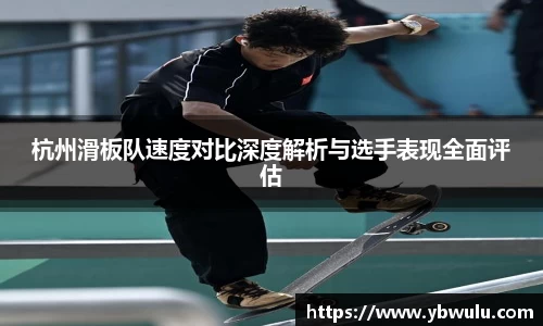 杭州滑板队速度对比深度解析与选手表现全面评估
